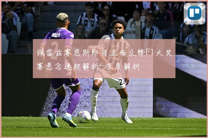 佩雷兹赛恩斯即将正面交锋F1大奖赛悬念迭起解析-深度解析