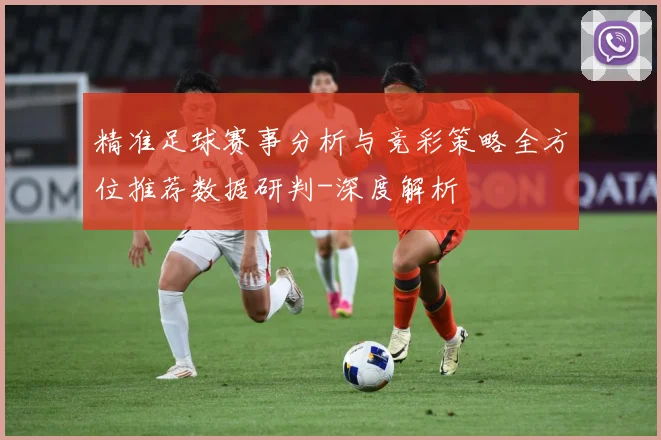 精准足球赛事分析与竞彩策略全方位推荐数据研判-深度解析