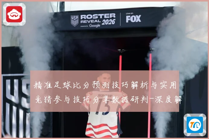 精准足球比分预测技巧解析与实用竞猜参与技巧分享数据研判-深度解析