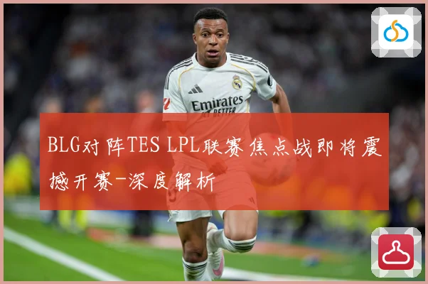 BLG对阵TES LPL联赛焦点战即将震撼开赛-深度解析