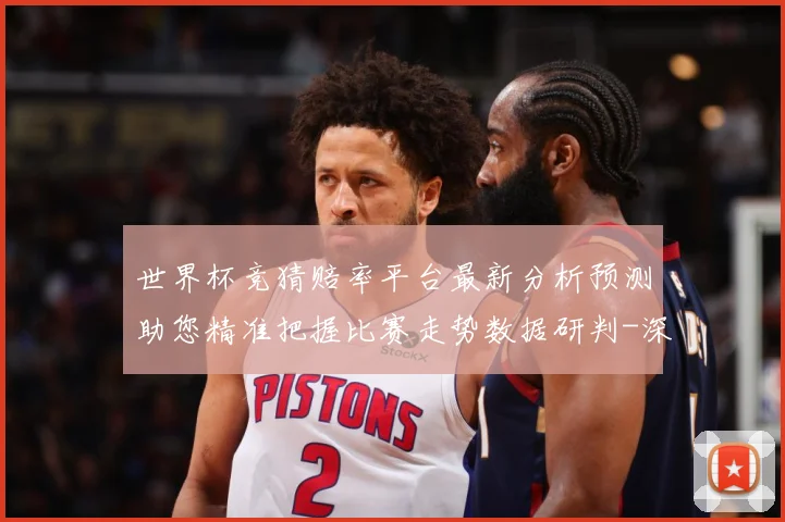 世界杯竞猜赔率平台最新分析预测助您精准把握比赛走势数据研判-深度解析