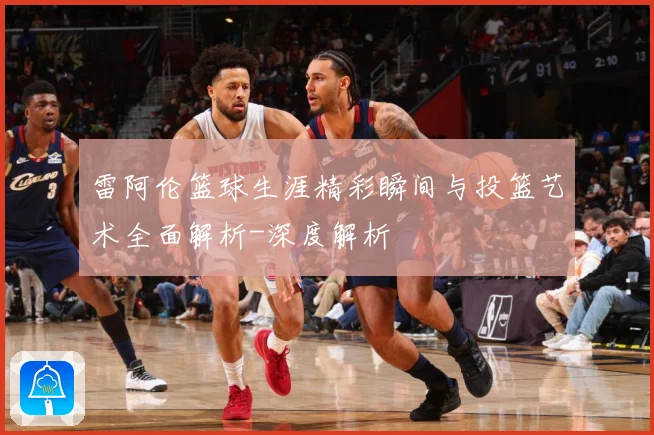 雷阿伦篮球生涯精彩瞬间与投篮艺术全面解析-深度解析