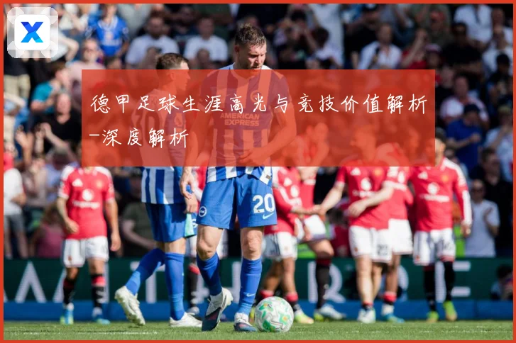 德甲足球生涯高光与竞技价值解析-深度解析