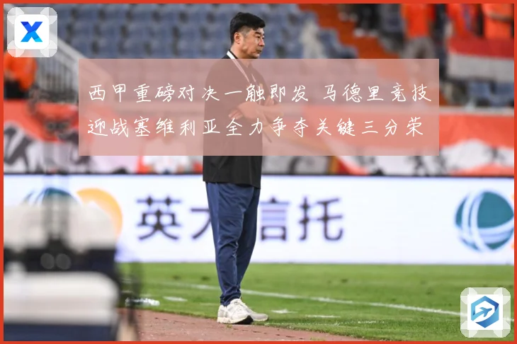 西甲重磅对决一触即发 马德里竞技迎战塞维利亚全力争夺关键三分荣耀之战-深度解析