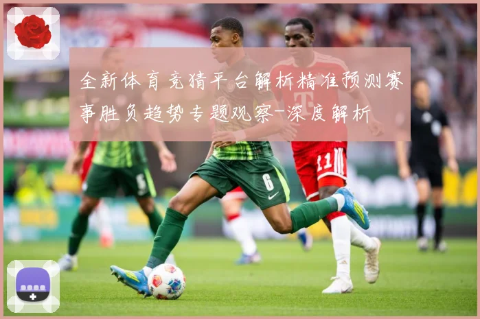 全新体育竞猜平台解析精准预测赛事胜负趋势专题观察-深度解析