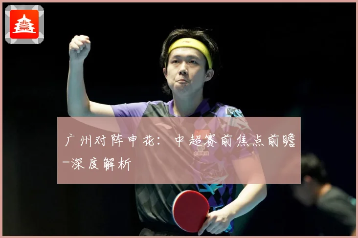广州对阵申花：中超赛前焦点前瞻-深度解析