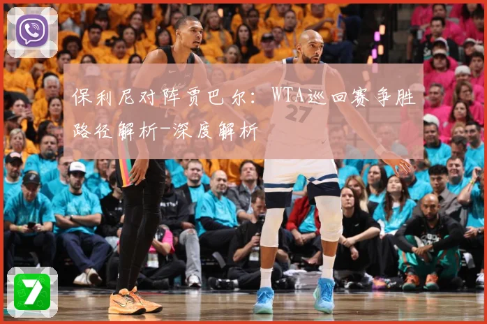 保利尼对阵贾巴尔：WTA巡回赛争胜路径解析-深度解析