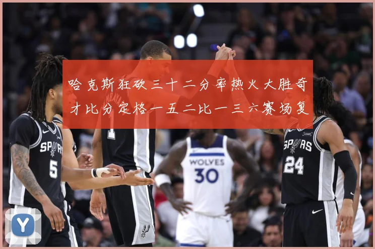哈克斯狂砍三十二分率热火大胜奇才比分定格一五二比一三六赛场复盘-深度解析