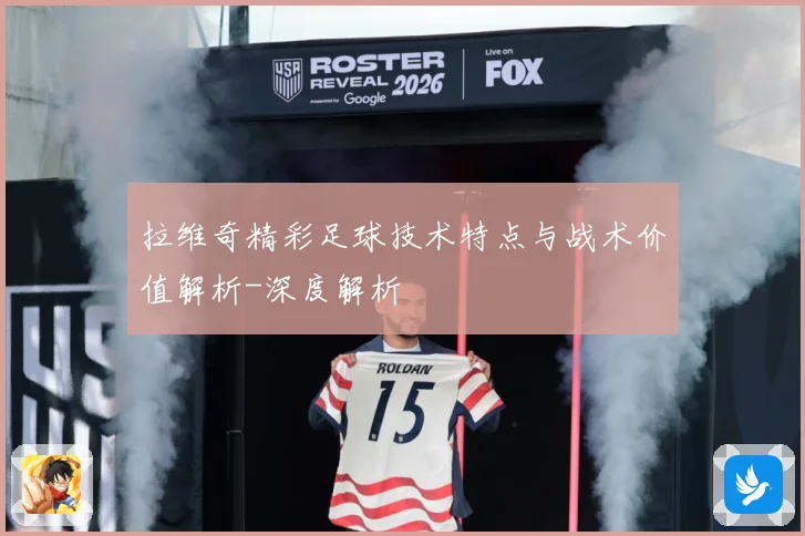 拉维奇精彩足球技术特点与战术价值解析-深度解析