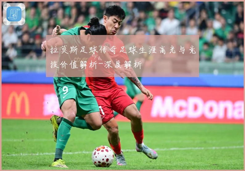 拉莫斯足球传奇足球生涯高光与竞技价值解析-深度解析