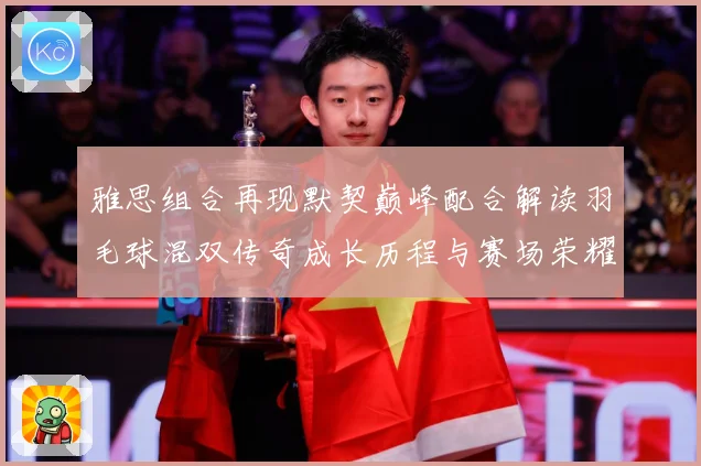 雅思组合再现默契巅峰配合解读羽毛球混双传奇成长历程与赛场荣耀时刻-深度解析