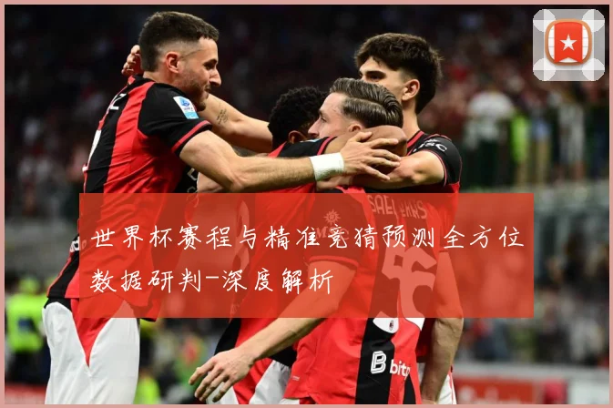世界杯赛程与精准竞猜预测全方位数据研判-深度解析