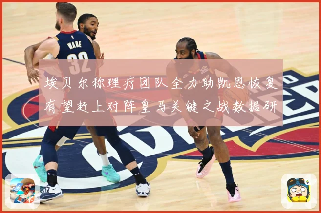埃贝尔称理疗团队全力助凯恩恢复有望赶上对阵皇马关键之战数据研判-深度解析