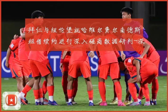 拜仁与纽伦堡就哈维尔费尔南德斯租借续约进行深入磋商数据研判-深度解析