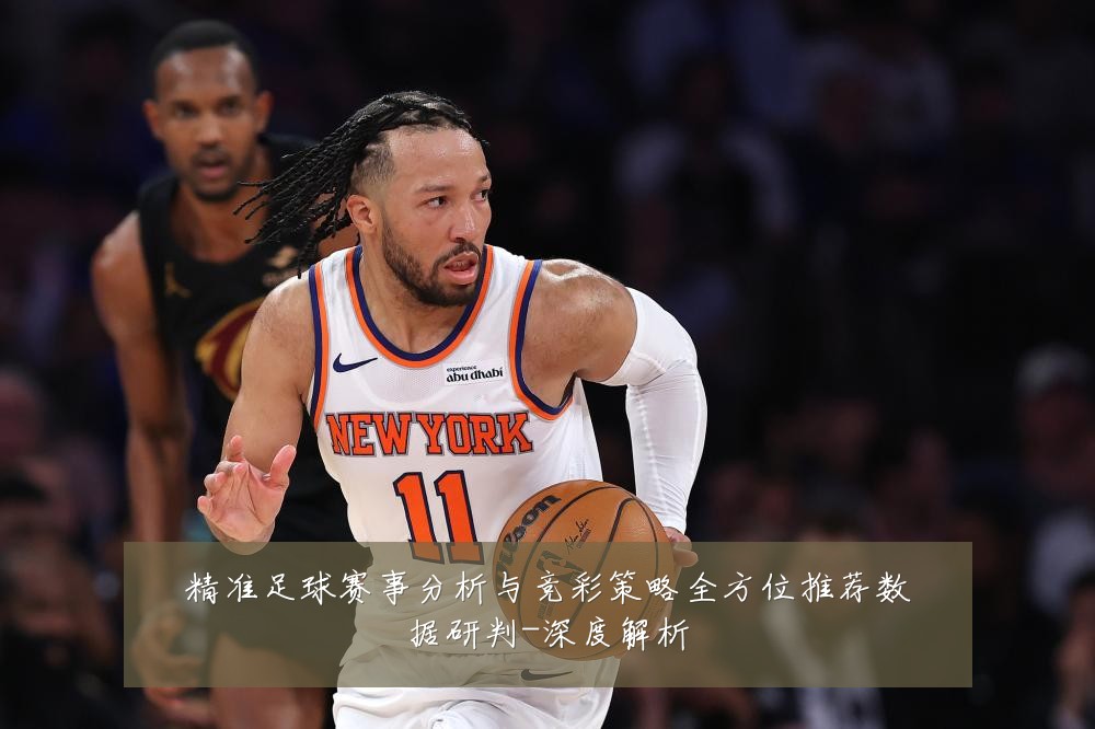 精准足球赛事分析与竞彩策略全方位推荐数据研判-深度解析