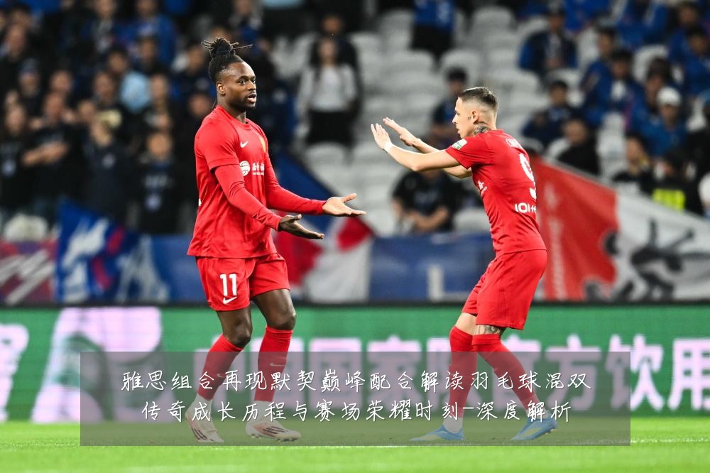 雅思组合再现默契巅峰配合解读羽毛球混双传奇成长历程与赛场荣耀时刻-深度解析