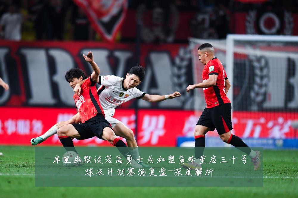 库里幽默谈若离勇士或加盟黄蜂重启三十号球衣计划赛场复盘-深度解析