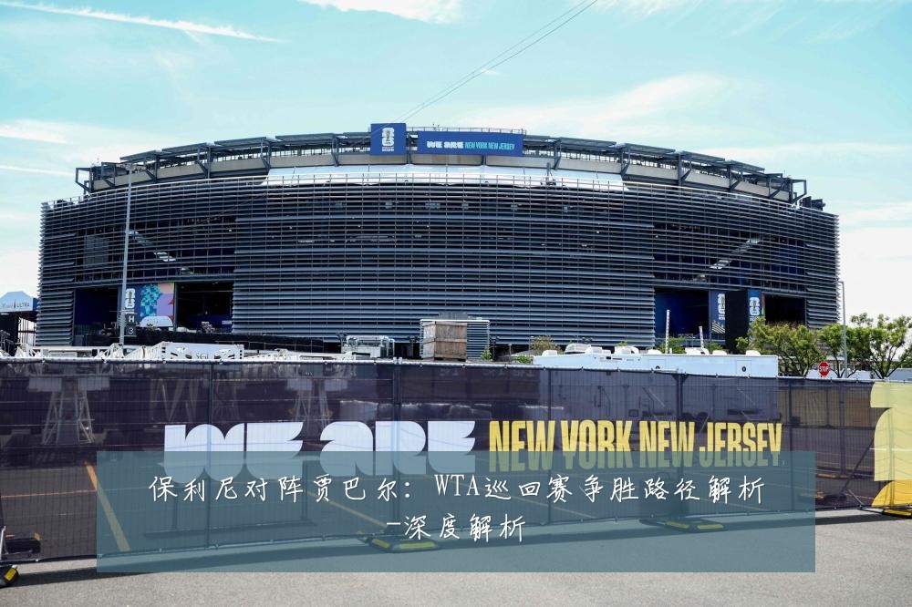 保利尼对阵贾巴尔：WTA巡回赛争胜路径解析-深度解析