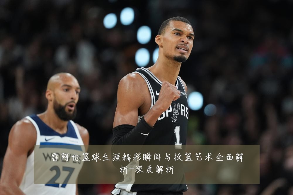 雷阿伦篮球生涯精彩瞬间与投篮艺术全面解析-深度解析