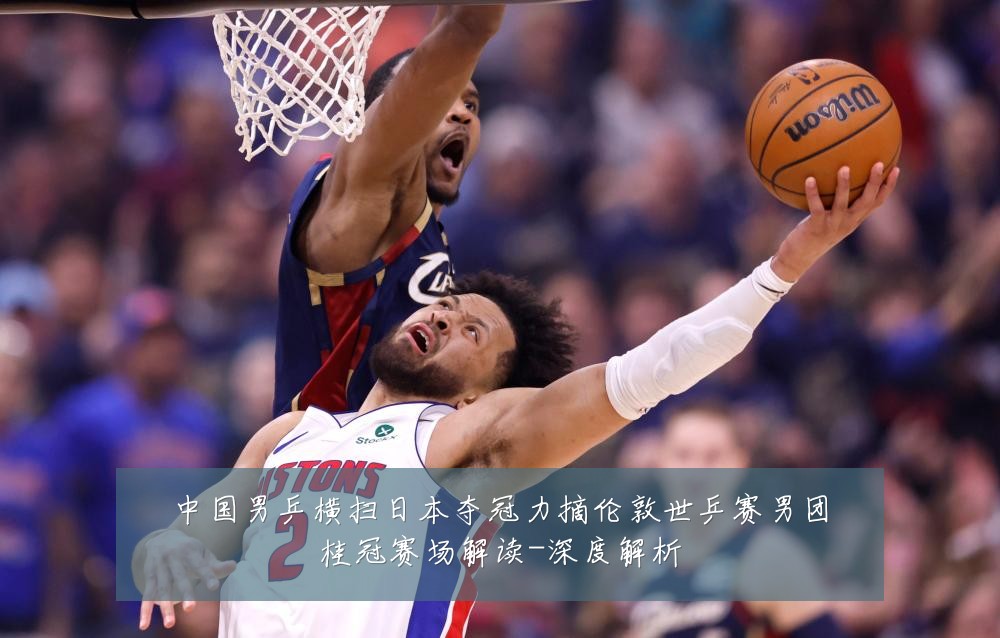 中国男乒横扫日本夺冠力摘伦敦世乒赛男团桂冠赛场解读-深度解析