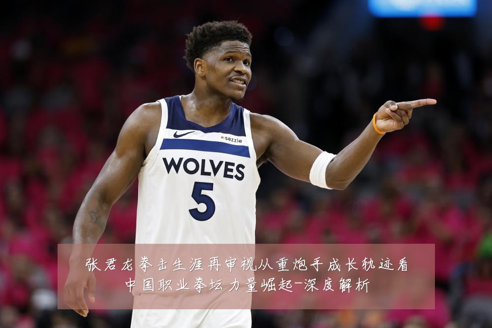 张君龙拳击生涯再审视从重炮手成长轨迹看中国职业拳坛力量崛起-深度解析