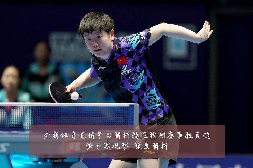 全新体育竞猜平台解析精准预测赛事胜负趋势专题观察-深度解析