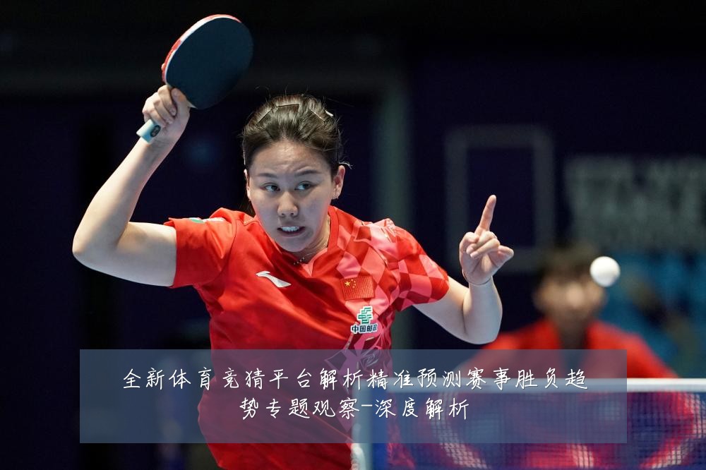 全新体育竞猜平台解析精准预测赛事胜负趋势专题观察-深度解析